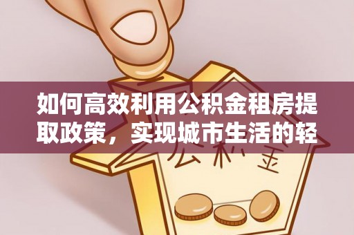 安多如何高效利用公积金租房提取政策，实现城市生活的轻松负担