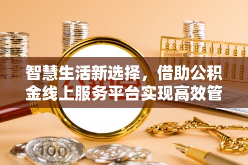 安多智慧生活新选择，借助公积金线上服务平台实现高效管理