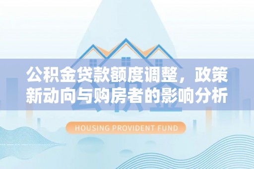 安多公积金贷款额度调整，政策新动向与购房者的影响分析