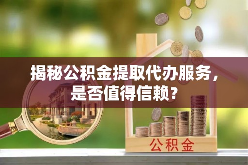 安多揭秘公积金提取代办服务，是否值得信赖？