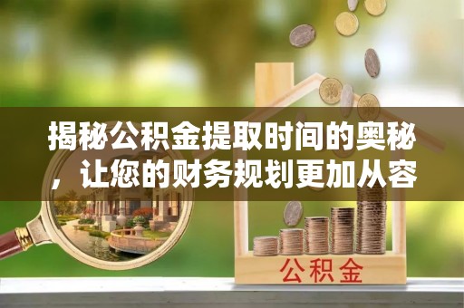 安多揭秘公积金提取时间的奥秘，让您的财务规划更加从容