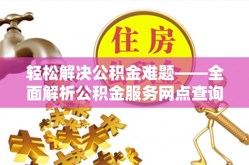 安多轻松解决公积金难题——全面解析公积金服务网点查询技巧