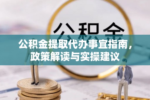 安多公积金提取代办事宜指南，政策解读与实操建议