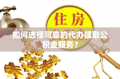 安多如何选择可靠的代办提取公积金服务？