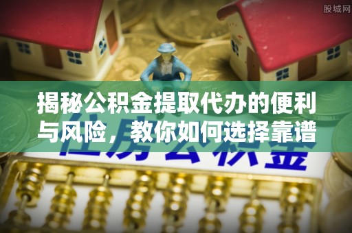 安多揭秘公积金提取代办的便利与风险，教你如何选择靠谱服务