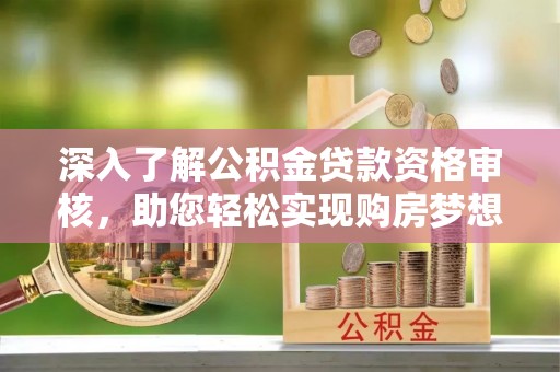 安多深入了解公积金贷款资格审核，助您轻松实现购房梦想