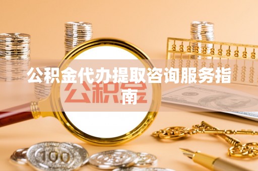 安多公积金代办提取咨询服务指南