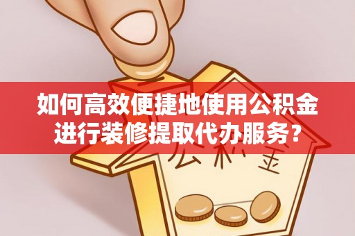 安多如何高效便捷地使用公积金进行装修提取代办服务？