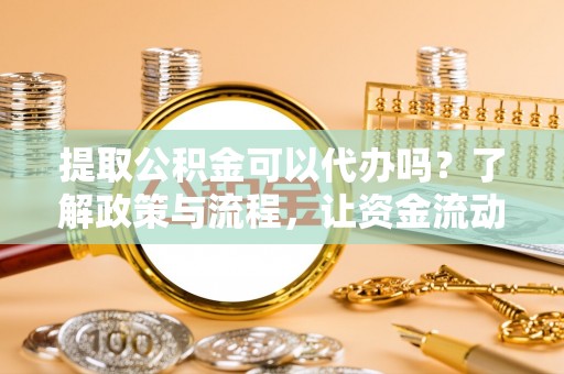 安多提取公积金可以代办吗？了解政策与流程，让资金流动更轻松