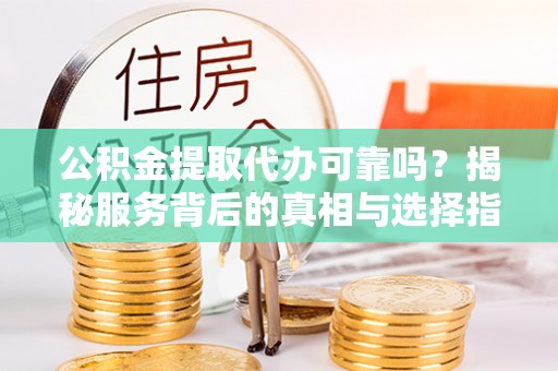 安多公积金提取代办可靠吗？揭秘服务背后的真相与选择指南
