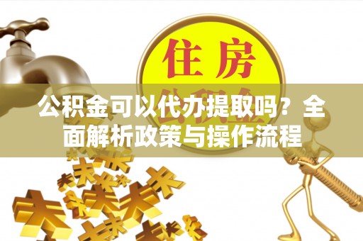 安多公积金可以代办提取吗？全面解析政策与操作流程