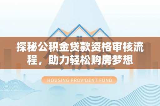 安多探秘公积金贷款资格审核流程，助力轻松购房梦想