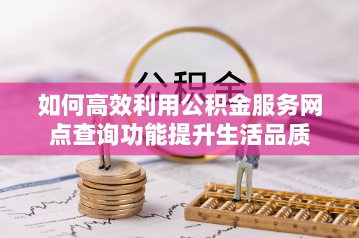 安多如何高效利用公积金服务网点查询功能提升生活品质