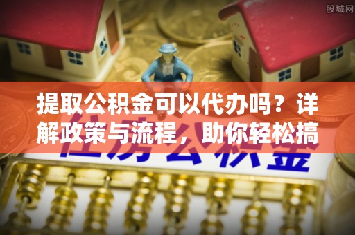 安多提取公积金可以代办吗？详解政策与流程，助你轻松搞定！