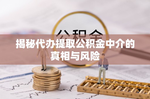 安多揭秘代办提取公积金中介的真相与风险