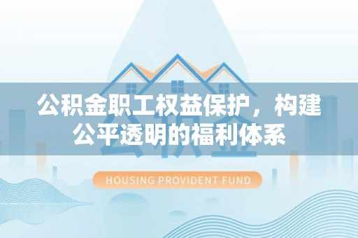 安多公积金职工权益保护，构建公平透明的福利体系