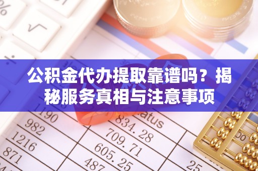 安多公积金代办提取靠谱吗？揭秘服务真相与注意事项
