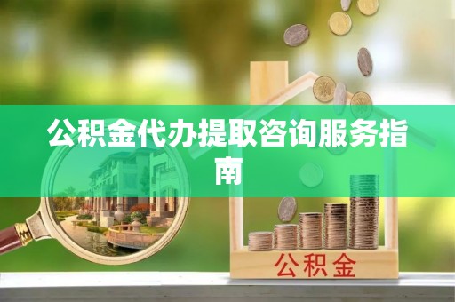 安多公积金代办提取咨询服务指南