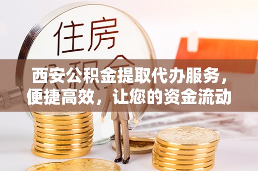 安多西安公积金提取代办服务，便捷高效，让您的资金流动更灵活