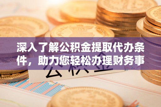 安多深入了解公积金提取代办条件，助力您轻松办理财务事务