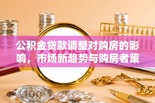 安多公积金贷款调整对购房的影响，市场新趋势与购房者策略
