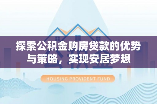 安多探索公积金购房贷款的优势与策略，实现安居梦想