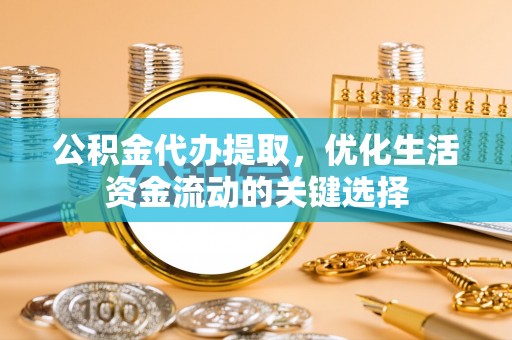 安多公积金代办提取，优化生活资金流动的关键选择