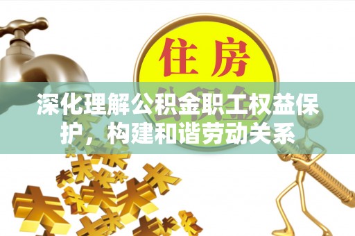 安多深化理解公积金职工权益保护，构建和谐劳动关系