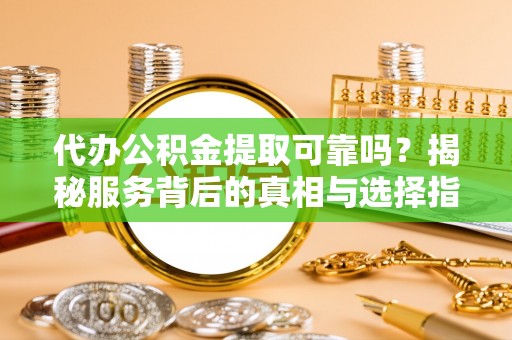 安多代办公积金提取可靠吗？揭秘服务背后的真相与选择指南