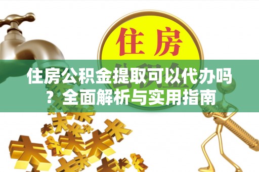 安多住房公积金提取可以代办吗？全面解析与实用指南