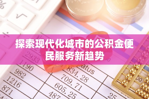 安多探索现代化城市的公积金便民服务新趋势