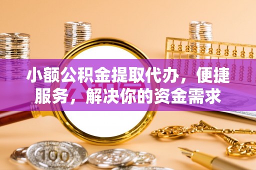 安多小额公积金提取代办，便捷服务，解决你的资金需求
