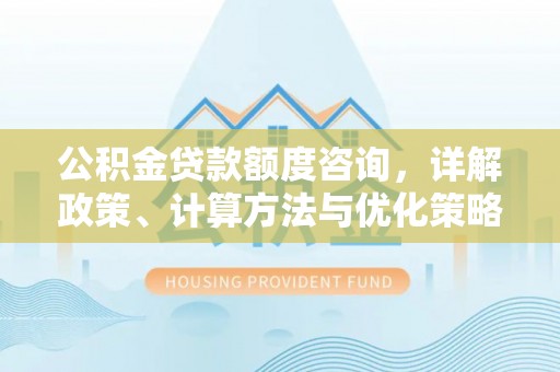 安多公积金贷款额度咨询，详解政策、计算方法与优化策略