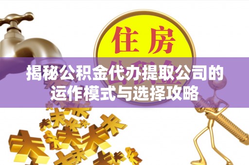 安多揭秘公积金代办提取公司的运作模式与选择攻略