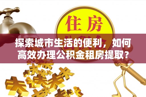 安多探索城市生活的便利，如何高效办理公积金租房提取？