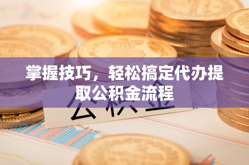 安多掌握技巧，轻松搞定代办提取公积金流程