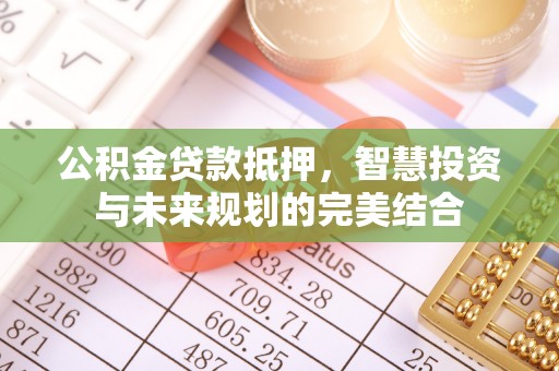 安多公积金贷款抵押，智慧投资与未来规划的完美结合