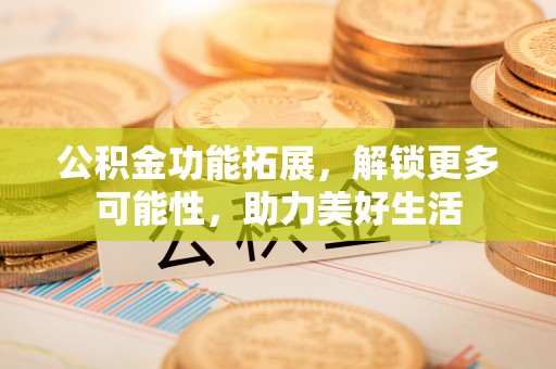 安多公积金功能拓展，解锁更多可能性，助力美好生活