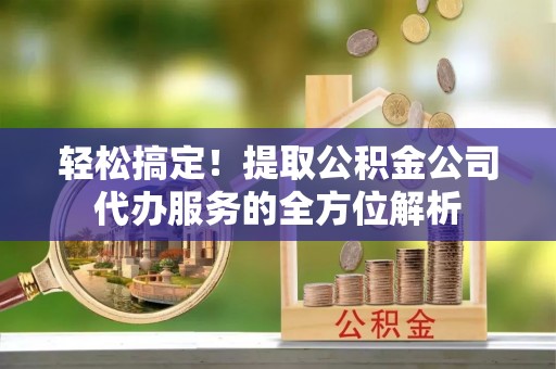 安多轻松搞定！提取公积金公司代办服务的全方位解析