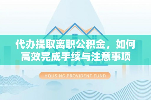 安多代办提取离职公积金，如何高效完成手续与注意事项
