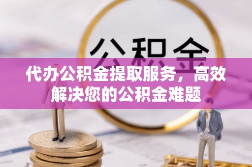 安多代办公积金提取服务，高效解决您的公积金难题