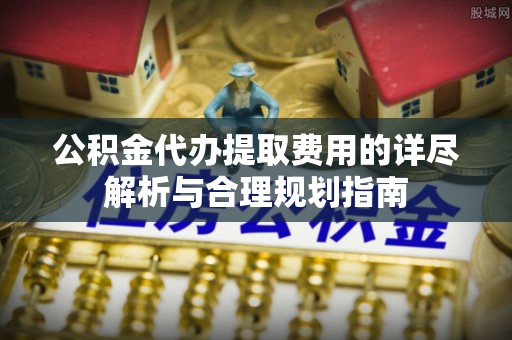 安多公积金代办提取费用的详尽解析与合理规划指南