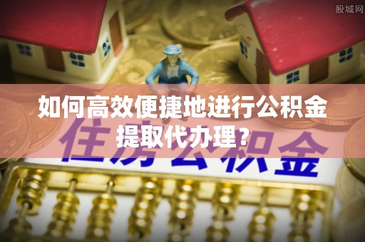 安多如何高效便捷地进行公积金提取代办理？