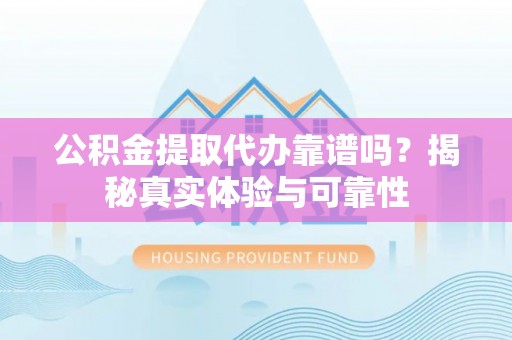 安多公积金提取代办靠谱吗？揭秘真实体验与可靠性