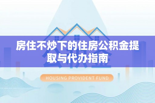 安多房住不炒下的住房公积金提取与代办指南