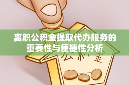 安多离职公积金提取代办服务的重要性与便捷性分析