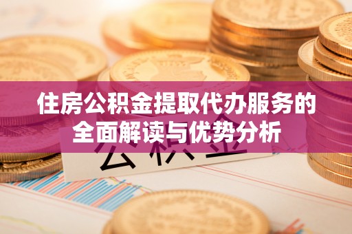 安多住房公积金提取代办服务的全面解读与优势分析