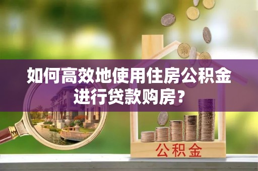 安多如何高效地使用住房公积金进行贷款购房？