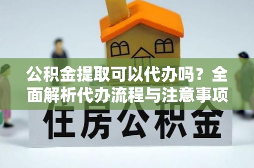 安多公积金提取可以代办吗？全面解析代办流程与注意事项