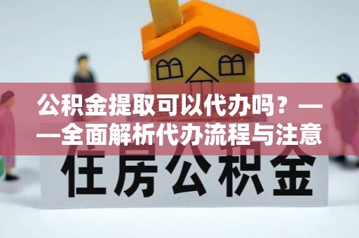 安多公积金提取可以代办吗？——全面解析代办流程与注意事项